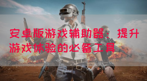 安卓版游戏辅助器：提升游戏体验的必备工具