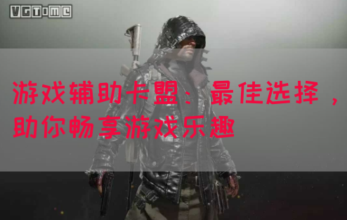 游戏辅助卡盟：最佳选择，助你畅享游戏乐趣