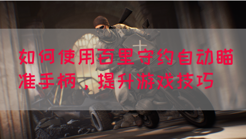 如何使用百里守约自动瞄准手柄，提升游戏技巧