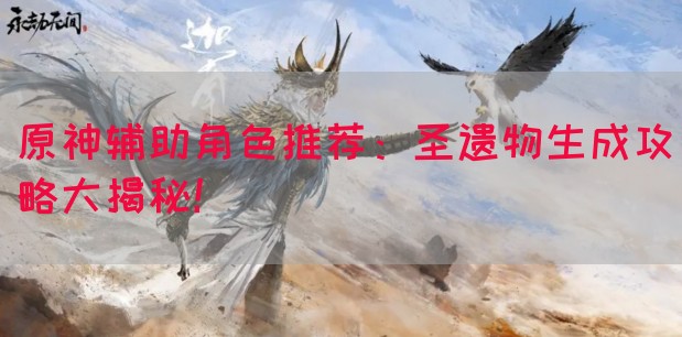 原神辅助角色推荐：圣遗物生成攻略大揭秘！