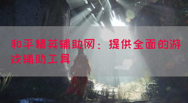和平精英辅助网：提供全面的游戏辅助工具