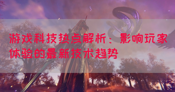 游戏科技热点解析:影响玩家体验的最新技术趋势(图1) 游戏科技热点解析:影响玩家体验的最新技术趋势(图1)
