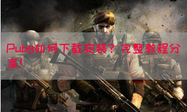Pubg如何下载安装？完整教程分享！