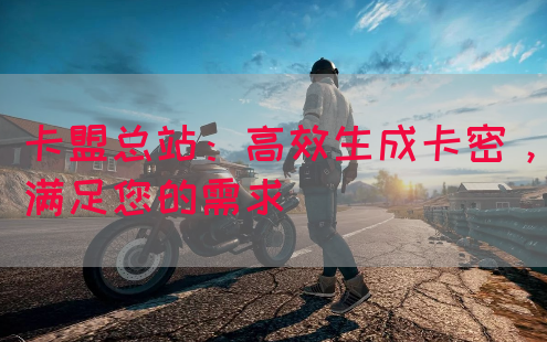 卡盟总站：高效生成卡密，满足您的需求