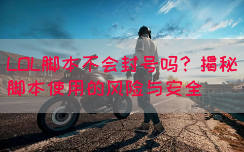 LOL脚本不会封号吗？揭秘脚本使用的风险与安全