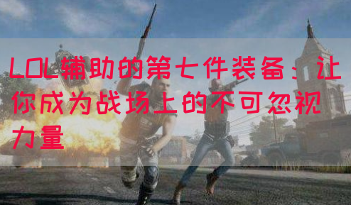 LOL辅助的第七件装备：让你成为战场上的不可忽视力量