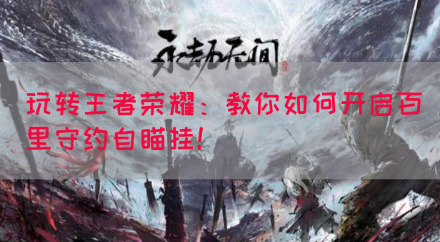 玩转王者荣耀：教你如何开启百里守约自瞄挂！