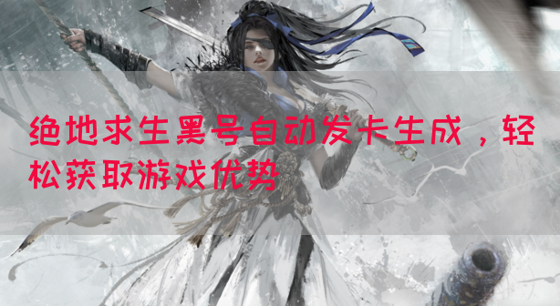 绝地求生黑号自动发卡生成，轻松获取游戏优势