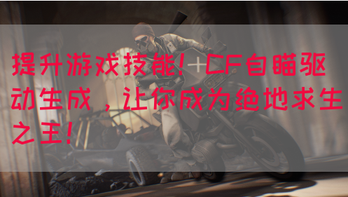 提升游戏技能！CF自瞄驱动生成，让你成为绝地求生之王！