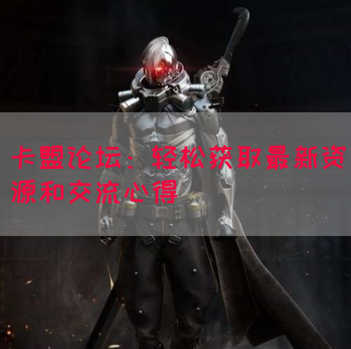 卡盟论坛：轻松获取最新资源和交流心得