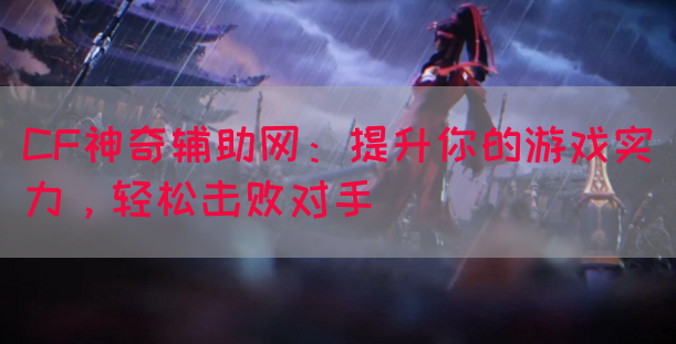 CF神奇辅助网：提升你的游戏实力，轻松击败对手