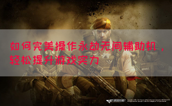 如何完美操作永劫无间辅助机，轻松提升游戏实力