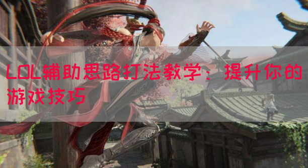LOL辅助思路打法教学：提升你的游戏技巧