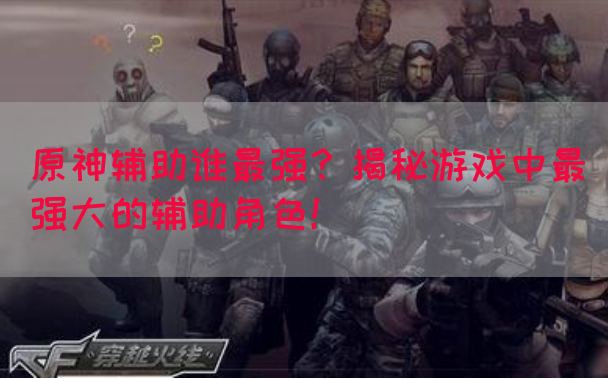 原神辅助谁最强？揭秘游戏中最强大的辅助角色！