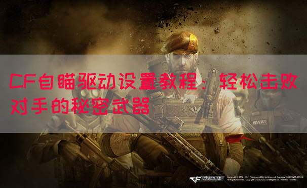CF自瞄驱动设置教程：轻松击败对手的秘密武器