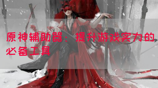 原神辅助器：提升游戏实力的必备工具