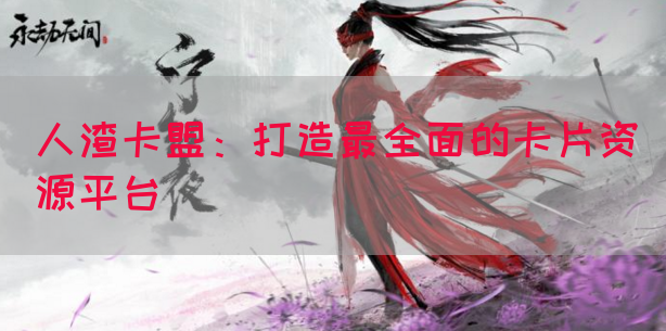 人渣卡盟：打造最全面的卡片资源平台
