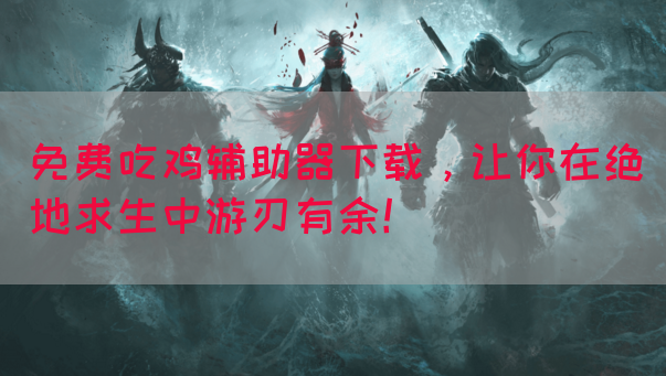 免费吃鸡辅助器下载，让你在绝地求生中游刃有余！