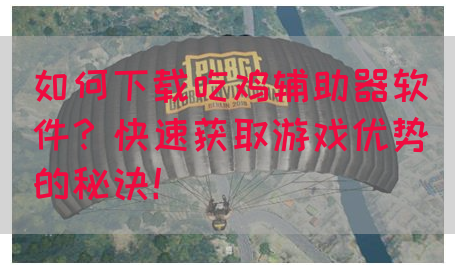 如何下载吃鸡辅助器软件？快速获取游戏优势的秘诀！