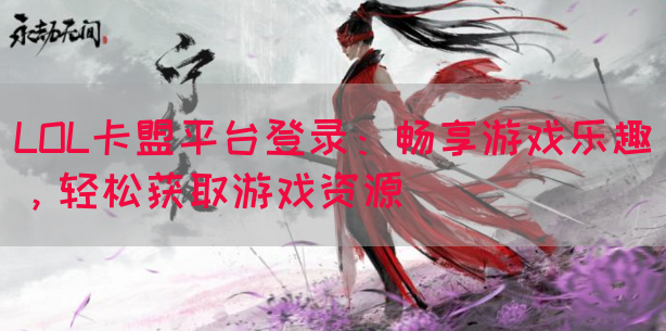 LOL卡盟平台登录：畅享游戏乐趣，轻松获取游戏资源
