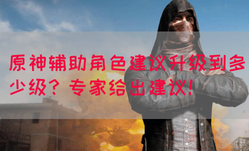 原神辅助角色建议升级到多少级？专家给出建议！
