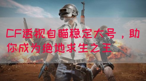 CF透视自瞄稳定大号，助你成为绝地求生之王