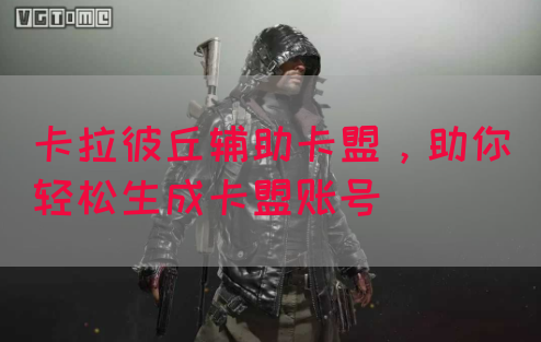 卡拉彼丘辅助卡盟，助你轻松生成卡盟账号