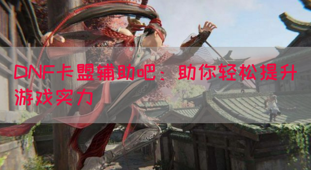 DNF卡盟辅助吧:助你轻松提升游戏实力(图1) DNF卡盟辅助吧:助你轻松提升游戏实力(图1)