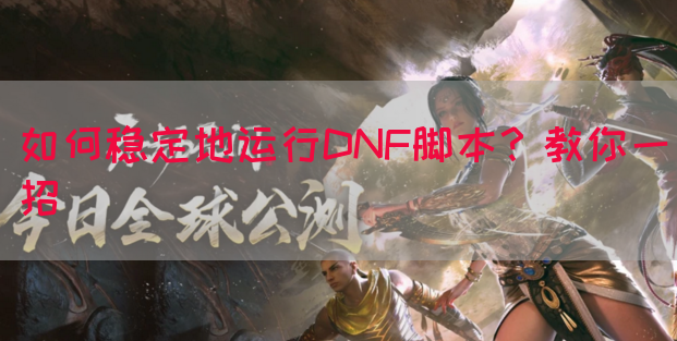 如何稳定地运行DNF脚本？教你一招