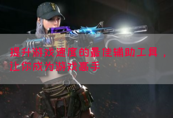 提升游戏速度的最佳辅助工具，让你成为游戏高手