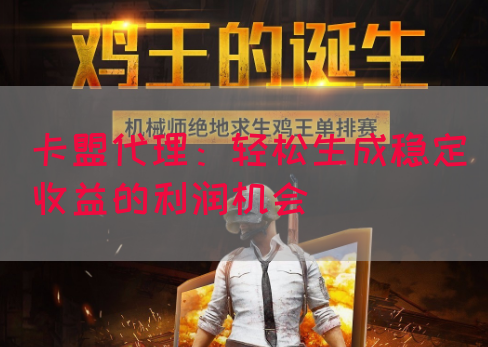 卡盟代理：轻松生成稳定收益的利润机会