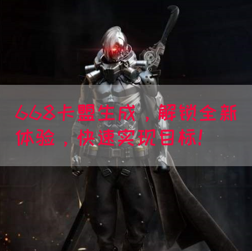 668卡盟生成，解锁全新体验，快速实现目标！