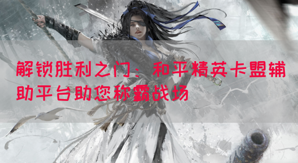 解锁胜利之门：和平精英卡盟辅助平台助您称霸战场