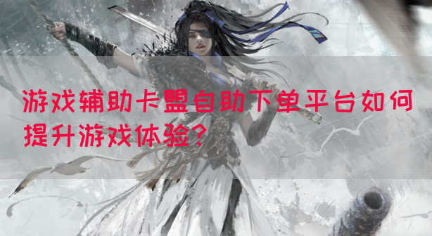 游戏辅助卡盟自助下单平台如何提升游戏体验？