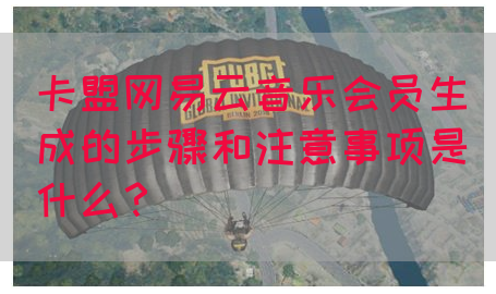卡盟网易云音乐会员生成的步骤和注意事项是什么？