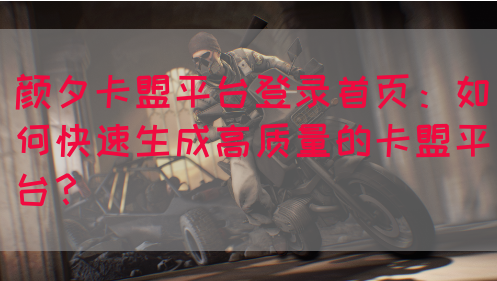 颜夕卡盟平台登录首页：如何快速生成高质量的卡盟平台？