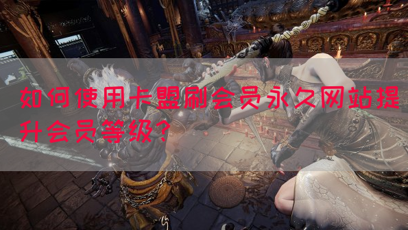 如何使用卡盟刷会员永久网站提升会员等级？