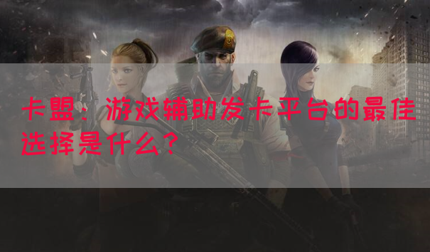 卡盟：游戏辅助发卡平台的最佳选择是什么？