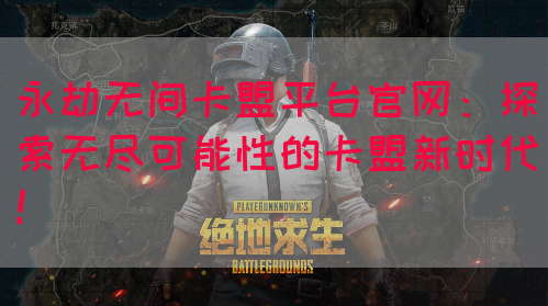 永劫无间卡盟平台官网:探索无尽可能性的卡盟新时代!(图1) 永劫无间卡盟平台官网:探索无尽可能性的卡盟新时代!(图1)