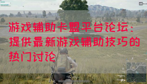 游戏辅助卡盟平台论坛：提供最新游戏辅助技巧的热门讨论