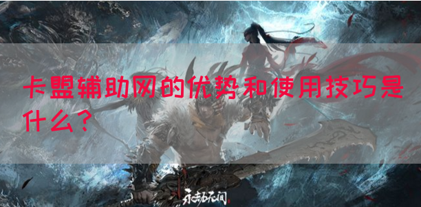 卡盟辅助网的优势和使用技巧是什么？