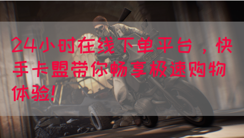 24小时在线下单平台，快手卡盟带你畅享极速购物体验！