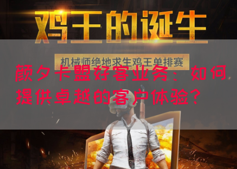 颜夕卡盟好客业务：如何提供卓越的客户体验？
