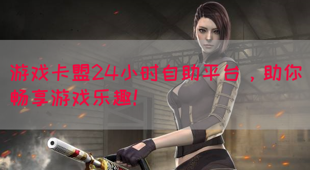 游戏卡盟24小时自助平台，助你畅享游戏乐趣！