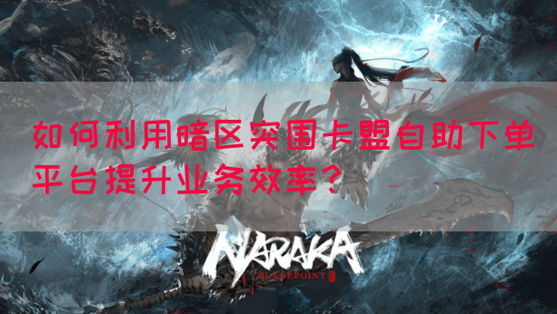 如何利用暗区突围卡盟自助下单平台提升业务效率？