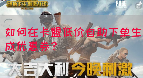 如何在卡盟低价自助下单生成优惠券？