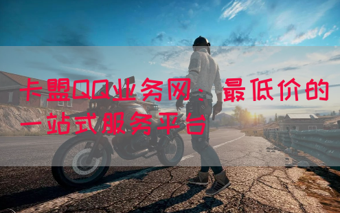 卡盟QQ业务网：最低价的一站式服务平台