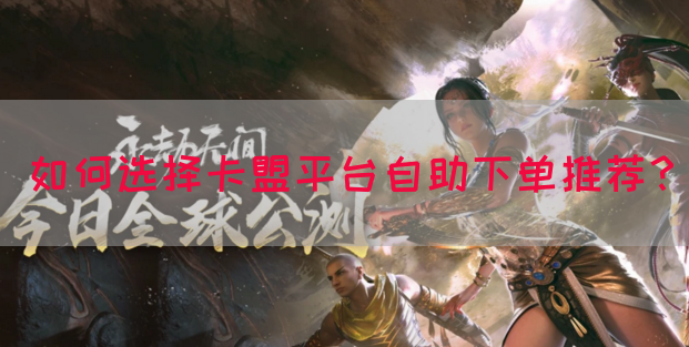 如何选择卡盟平台自助下单推荐？