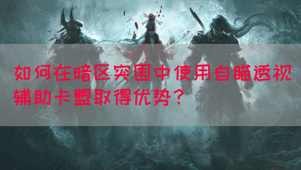 如何在暗区突围中使用自瞄透视辅助卡盟取得优势？