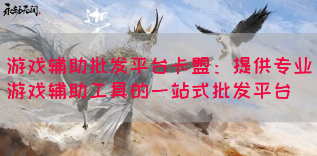游戏辅助批发平台卡盟：提供专业游戏辅助工具的一站式批发平台